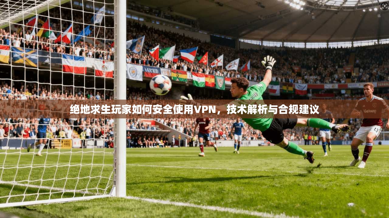 绝地求生玩家如何安全使用VPN，技术解析与合规建议