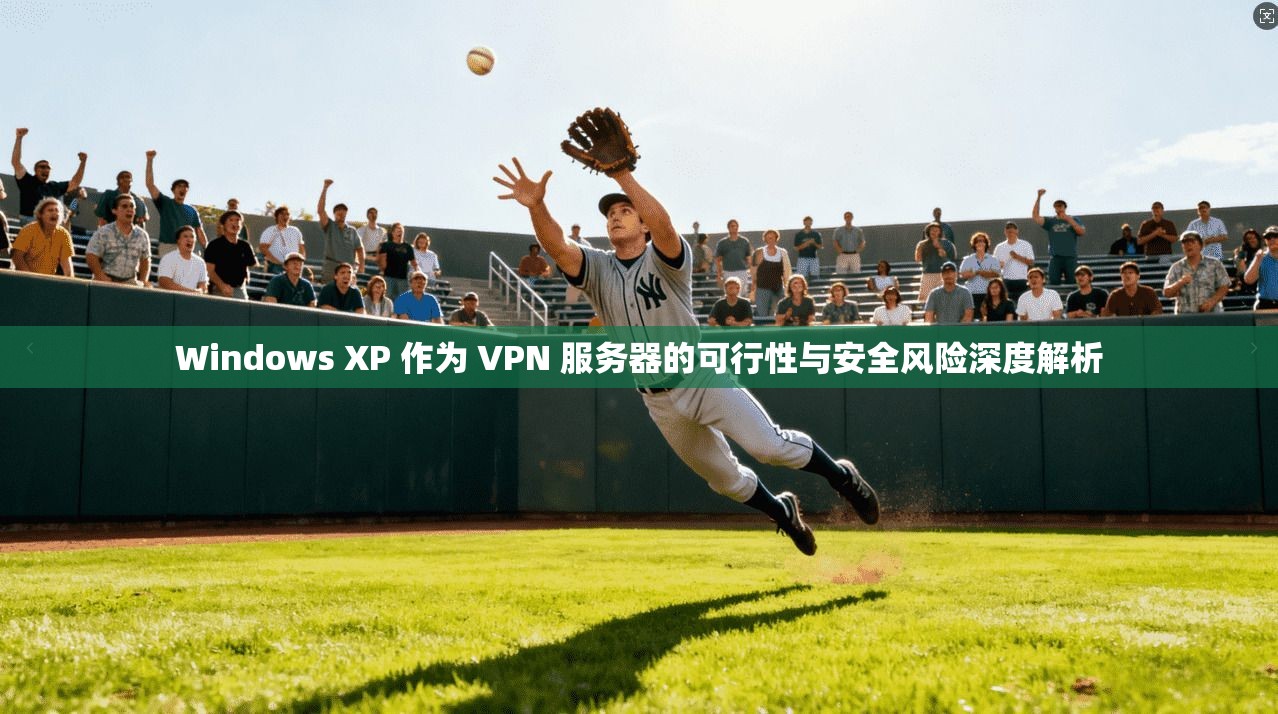 Windows XP 作为 VPN 服务器的可行性与安全风险深度解析