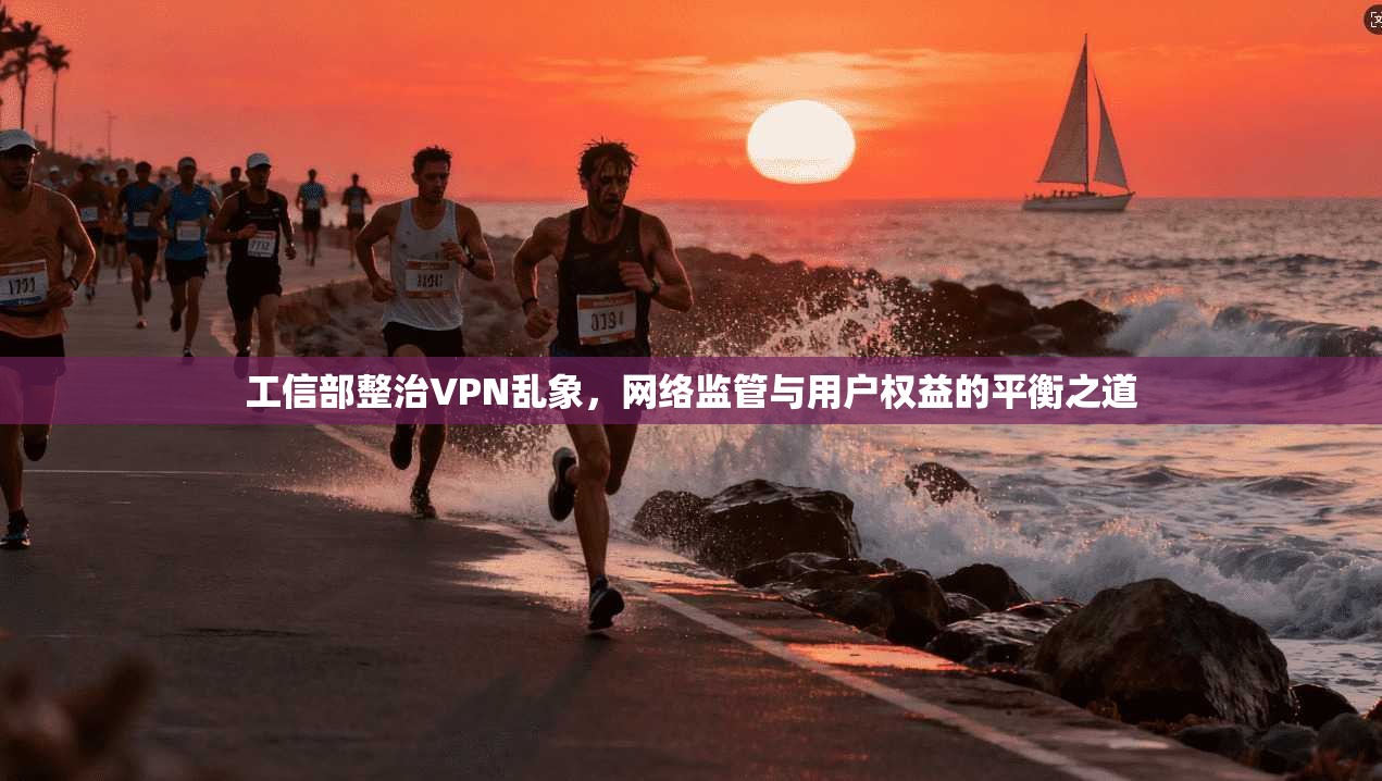 工信部整治VPN乱象,网络监管与用户权益的平衡之道
