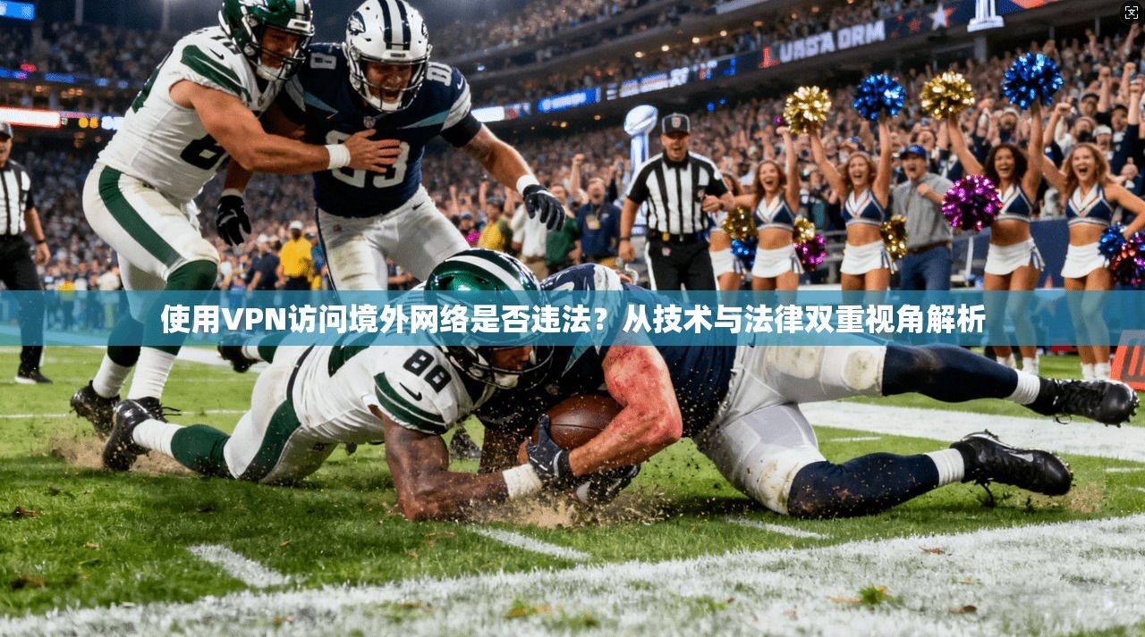 使用VPN访问境外网络是否违法?从技术与法律双重视角解析