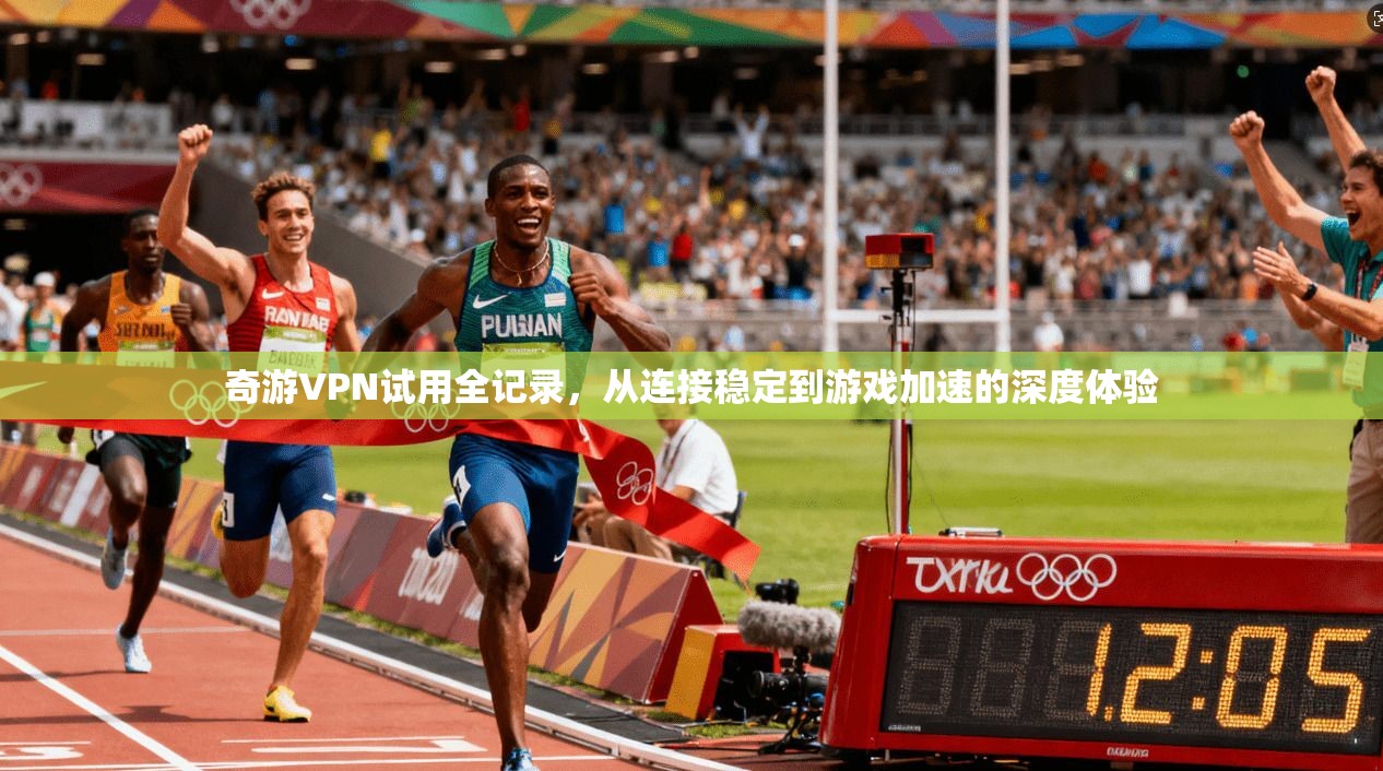 奇游VPN试用全记录，从连接稳定到游戏加速的深度体验