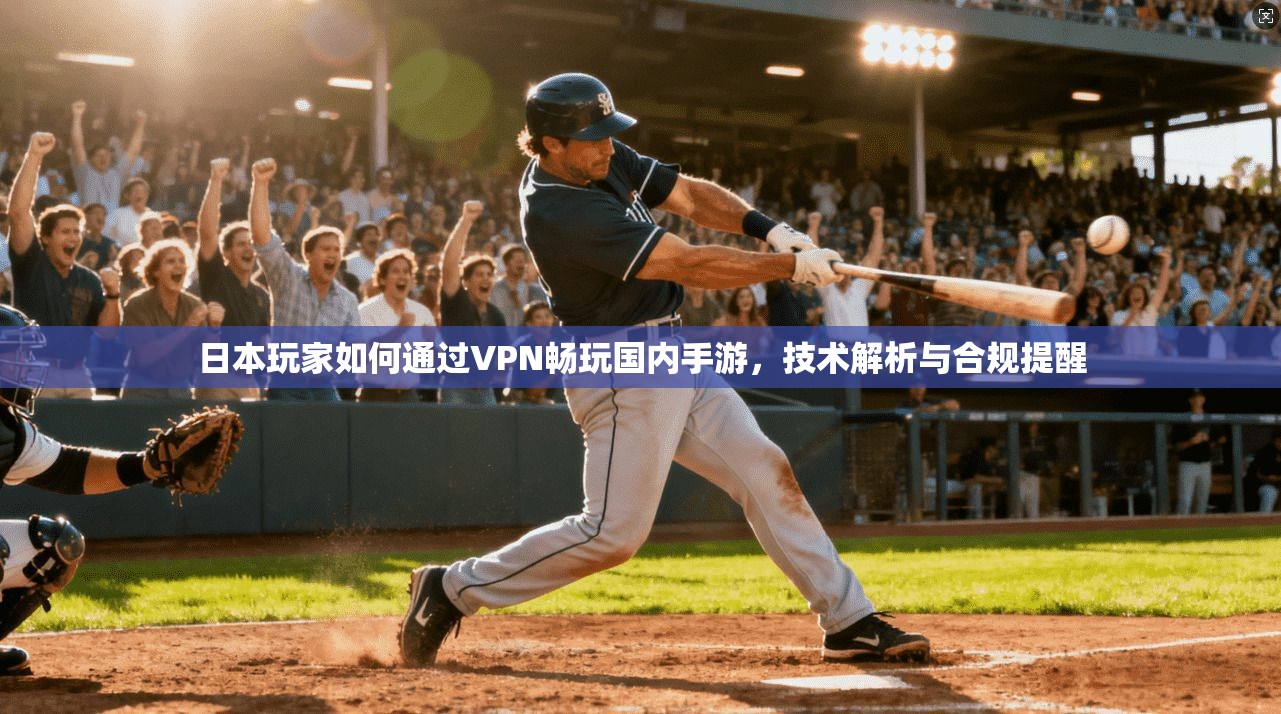 日本玩家如何通过VPN畅玩国内手游,技术解析与合规提醒