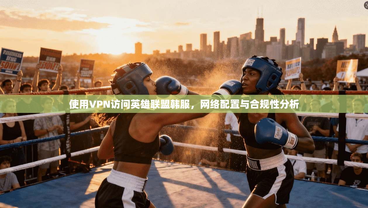 使用VPN访问英雄联盟韩服,网络配置与合规性分析
