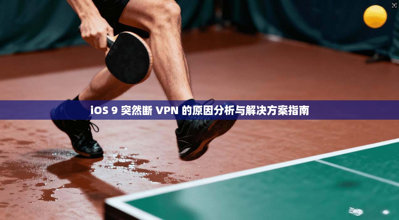 iOS 9 突然断 VPN 的原因分析与解决方案指南