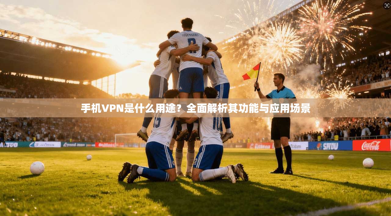 手机VPN是什么用途？全面解析其功能与应用场景