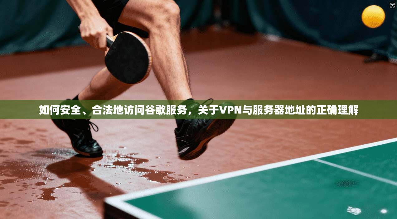 如何安全、合法地访问谷歌服务，关于VPN与服务器地址的正确理解