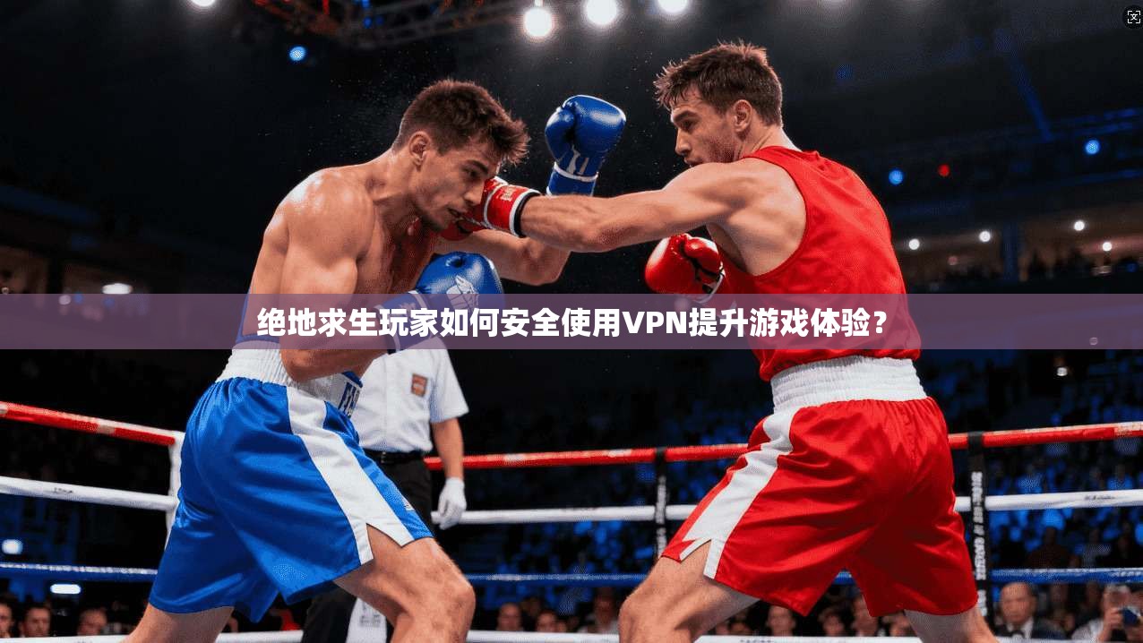 绝地求生玩家如何安全使用VPN提升游戏体验?