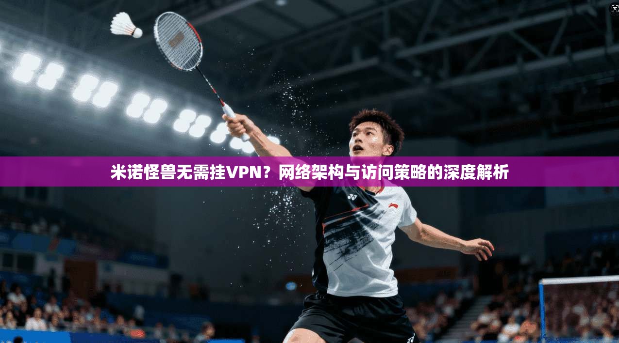 米诺怪兽无需挂VPN?网络架构与访问策略的深度解析
