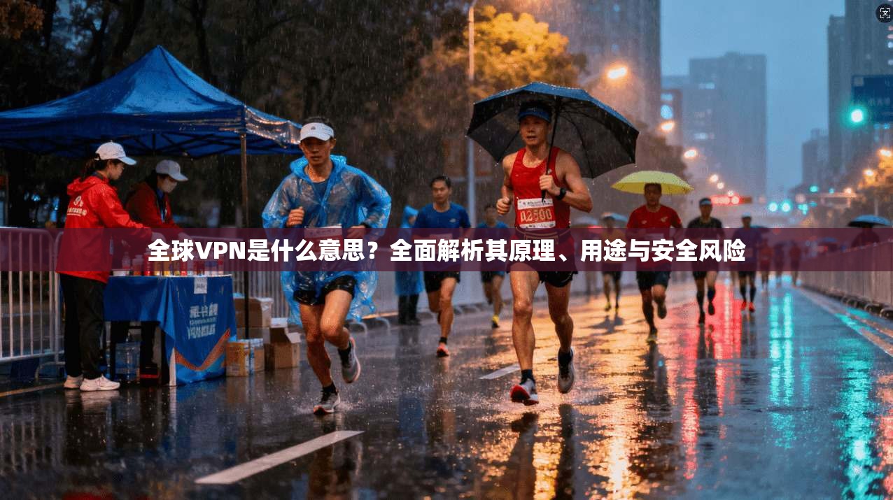 全球VPN是什么意思?全面解析其原理、用途与安全风险