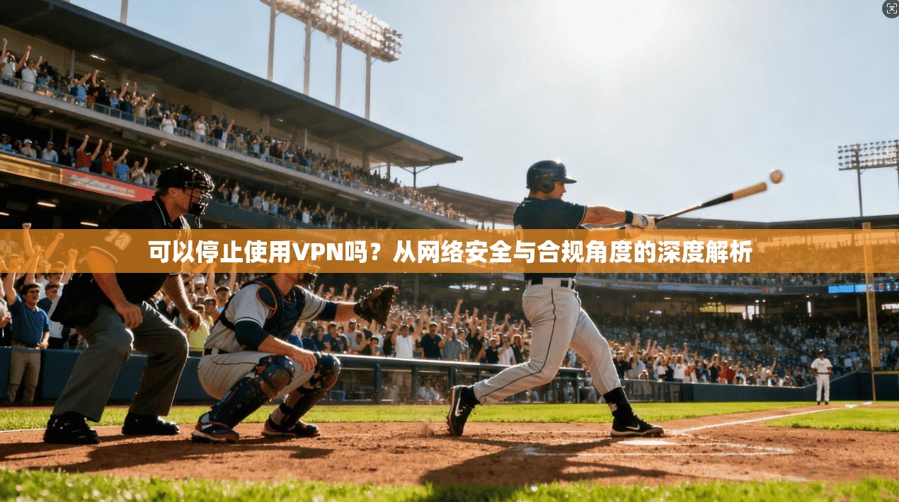 可以停止使用VPN吗?从网络安全与合规角度的深度解析 可以停止使用VPN吗?从网络安全与合规角度的深度解析