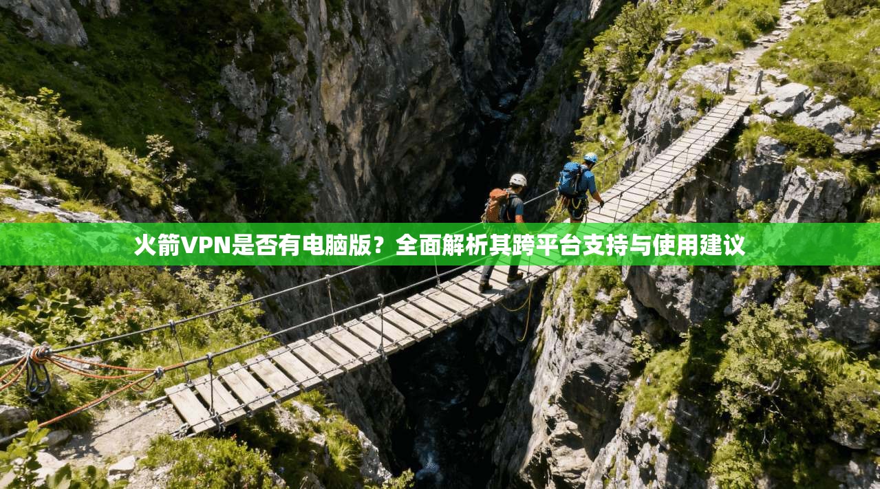 火箭VPN是否有电脑版?全面解析其跨平台支持与使用建议