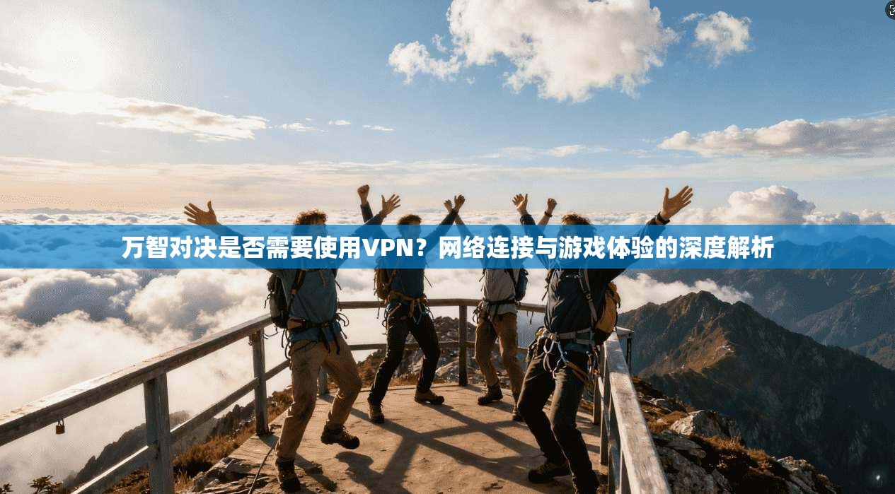 万智对决是否需要使用VPN？网络连接与游戏体验的深度解析