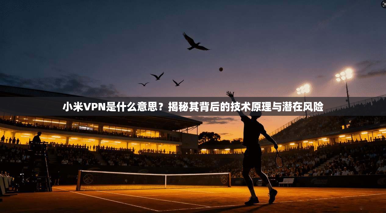 小米VPN是什么意思?揭秘其背后的技术原理与潜在风险 小米VPN是什么意思?揭秘其背后的技术原理与潜在风险