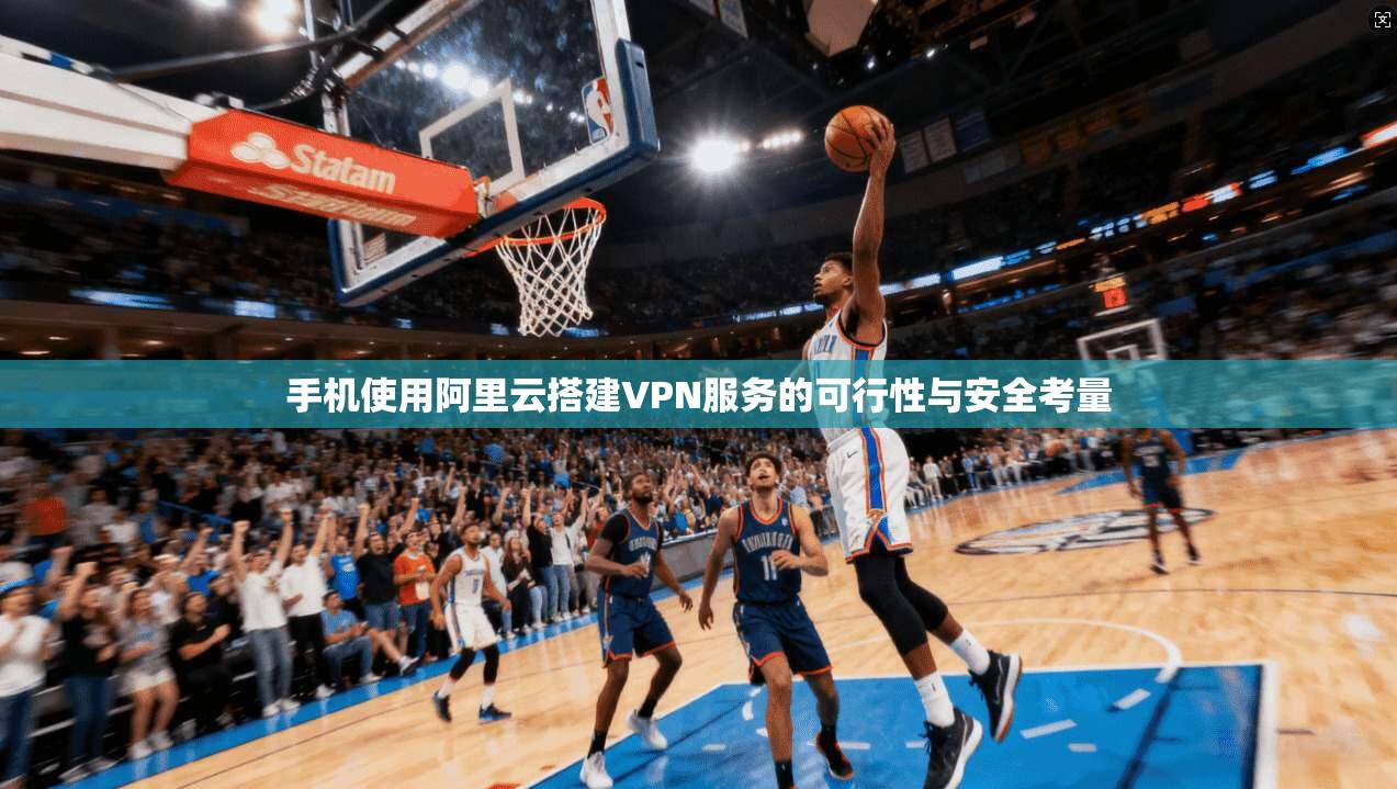 手机使用阿里云搭建VPN服务的可行性与安全考量 手机使用阿里云搭建VPN服务的可行性与安全考量