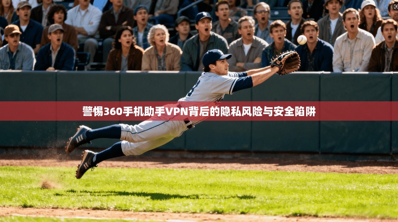 警惕360手机助手VPN背后的隐私风险与安全陷阱 警惕360手机助手VPN背后的隐私风险与安全陷阱
