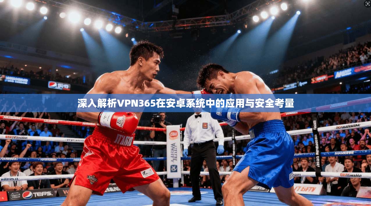 深入解析VPN365在安卓系统中的应用与安全考量