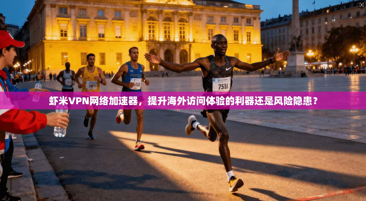 虾米VPN网络加速器,提升海外访问体验的利器还是风险隐患? 虾米VPN网络加速器,提升海外访问体验的利器还是风险隐患?