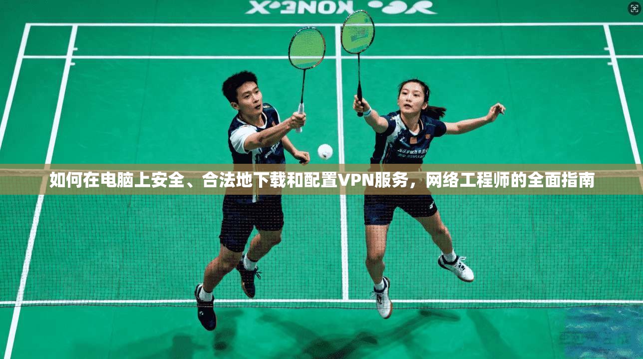 如何在电脑上安全、合法地下载和配置VPN服务,网络工程师的全面指南