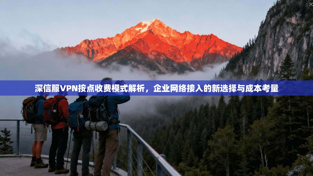 深信服VPN按点收费模式解析,企业网络接入的新选择与成本考量
