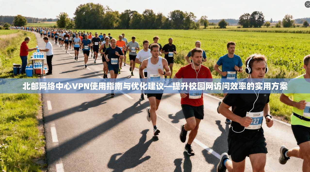 北邮网络中心VPN使用指南与优化建议—提升校园网访问效率的实用方案