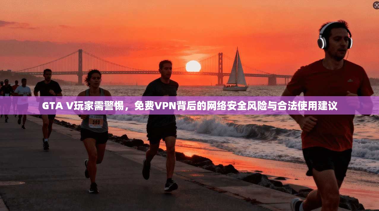 GTA V玩家需警惕,免费VPN背后的网络安全风险与合法使用建议 GTA V玩家需警惕,免费VPN背后的网络安全风险与合法使用建议