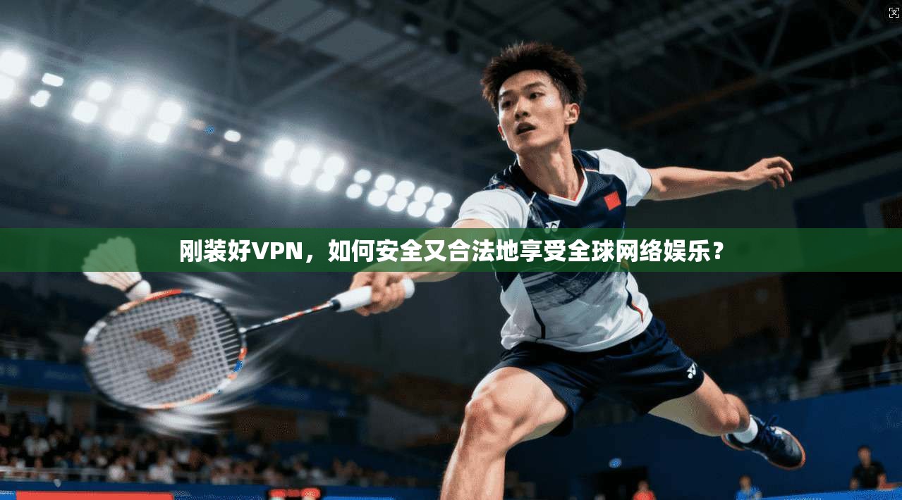 刚装好VPN,如何安全又合法地享受全球网络娱乐? 刚装好VPN,如何安全又合法地享受全球网络娱乐?