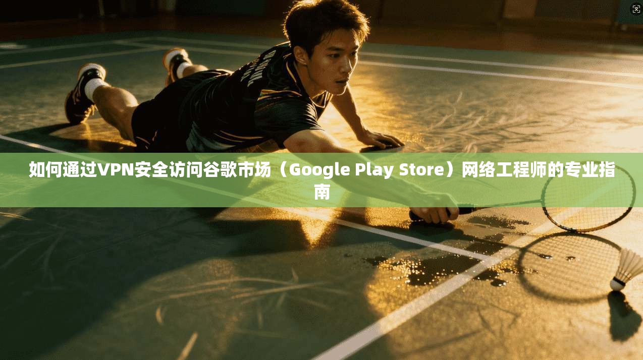 如何通过VPN安全访问谷歌市场(Google Play Store)网络工程师的专业指南 如何通过VPN安全访问谷歌市场(Google Play Store)网络工程师的专业指南