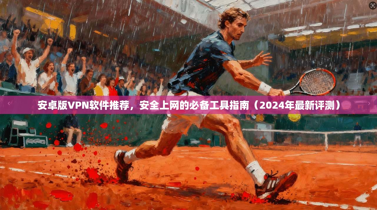 安卓版VPN软件推荐,安全上网的必备工具指南(2024年最新评测) 安卓版VPN软件推荐,安全上网的必备工具指南(2024年最新评测)