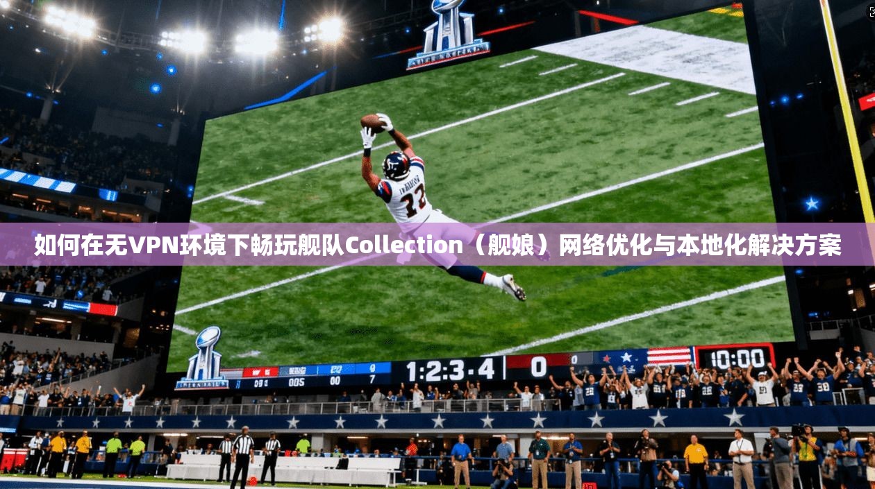 如何在无VPN环境下畅玩舰队Collection(舰娘)网络优化与本地化解决方案 如何在无VPN环境下畅玩舰队Collection(舰娘)网络优化与本地化解决方案