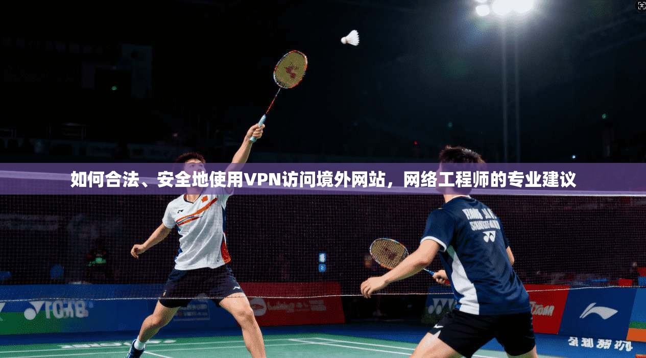 如何合法、安全地使用VPN访问境外网站,网络工程师的专业建议 如何合法、安全地使用VPN访问境外网站,网络工程师的专业建议