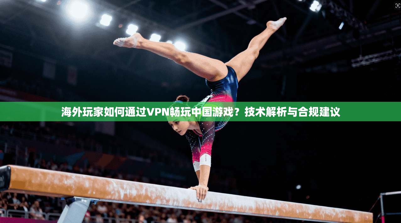 海外玩家如何通过VPN畅玩中国游戏？技术解析与合规建议