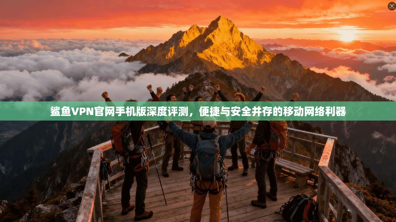 鲨鱼VPN官网手机版深度评测,便捷与安全并存的移动网络利器 鲨鱼VPN官网手机版深度评测,便捷与安全并存的移动网络利器
