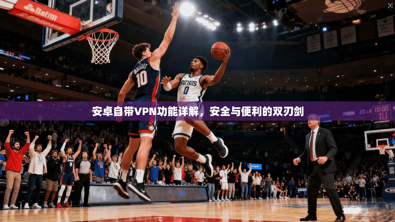 安卓自带VPN功能详解,安全与便利的双刃剑 安卓自带VPN功能详解,安全与便利的双刃剑