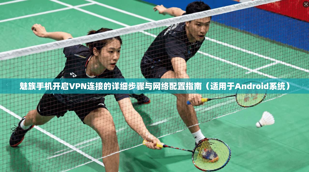 魅族手机开启VPN连接的详细步骤与网络配置指南（适用于Android系统）