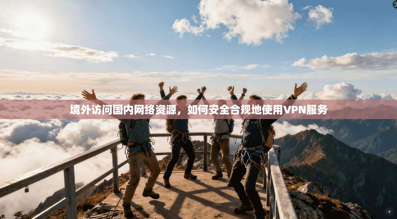 境外访问国内网络资源,如何安全合规地使用VPN服务 境外访问国内网络资源,如何安全合规地使用VPN服务