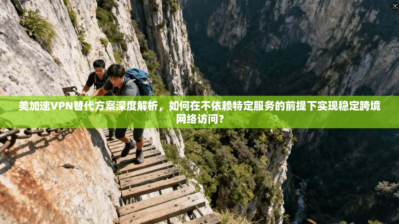 美加速VPN替代方案深度解析，如何在不依赖特定服务的前提下实现稳定跨境网络访问？
