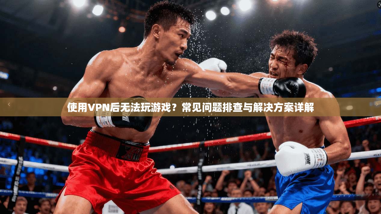 使用VPN后无法玩游戏?常见问题排查与解决方案详解 使用VPN后无法玩游戏?常见问题排查与解决方案详解