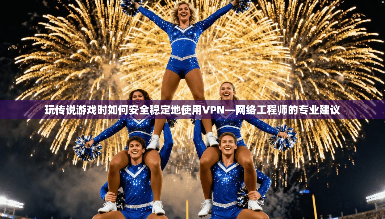 玩传说游戏时如何安全稳定地使用VPN—网络工程师的专业建议 玩传说游戏时如何安全稳定地使用VPN—网络工程师的专业建议