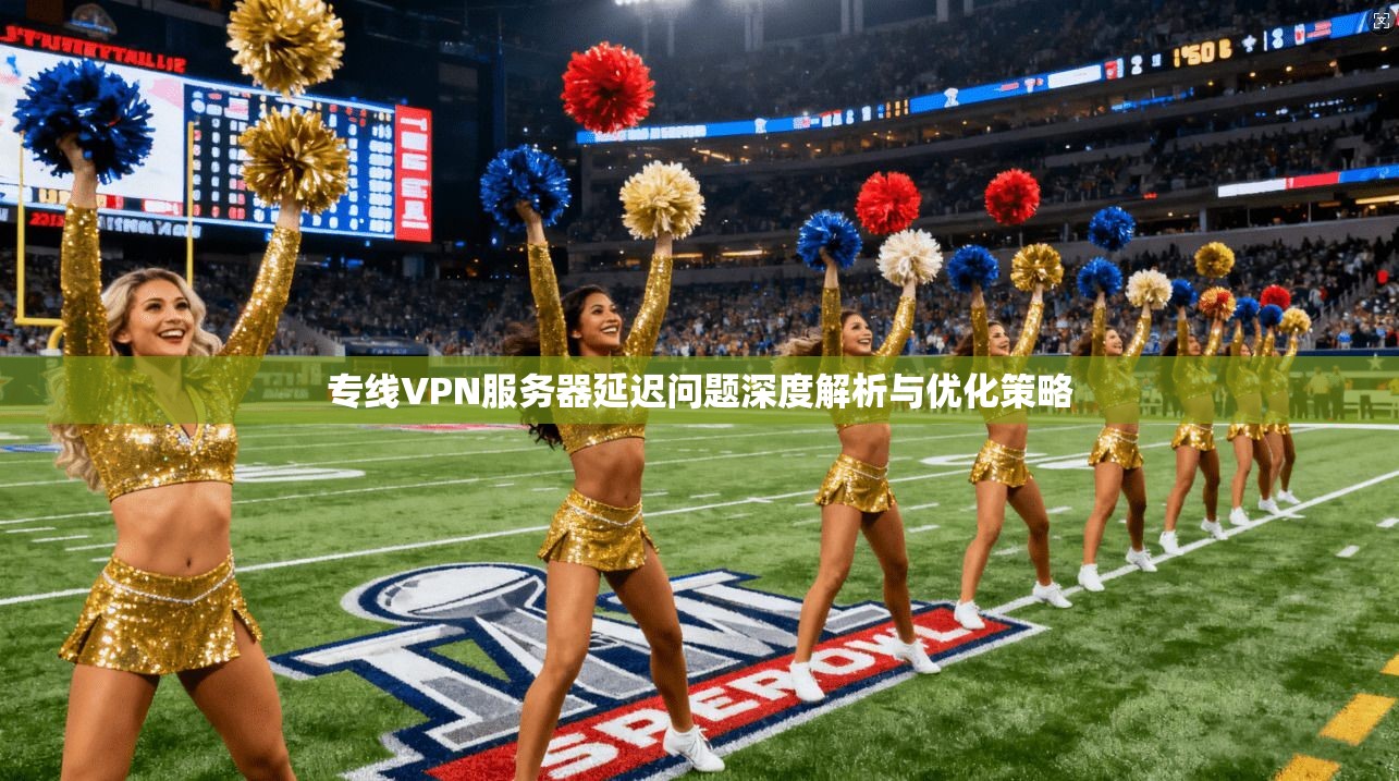 专线VPN服务器延迟问题深度解析与优化策略 专线VPN服务器延迟问题深度解析与优化策略