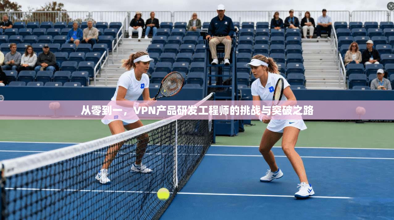 从零到一，VPN产品研发工程师的挑战与突破之路