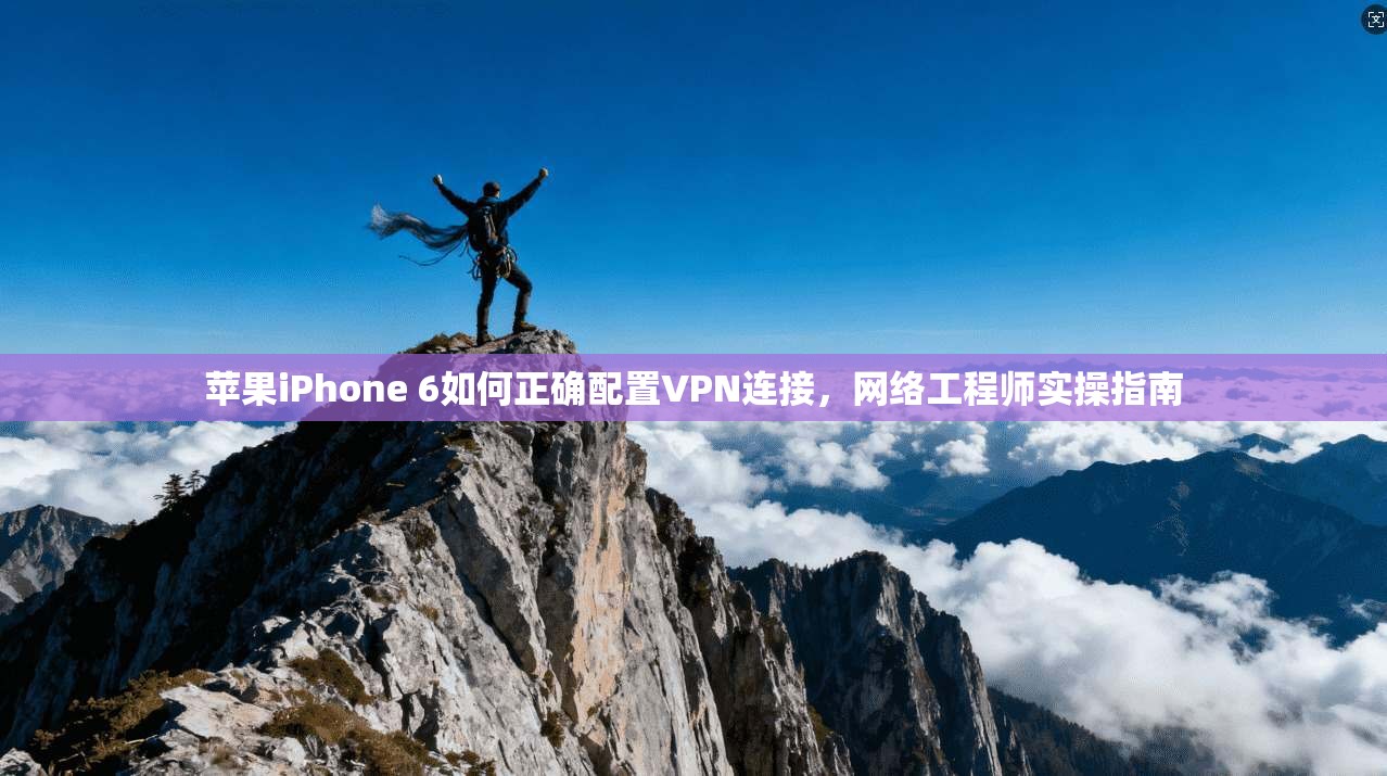 苹果iPhone 6如何正确配置VPN连接,网络工程师实操指南 苹果iPhone 6如何正确配置VPN连接,网络工程师实操指南
