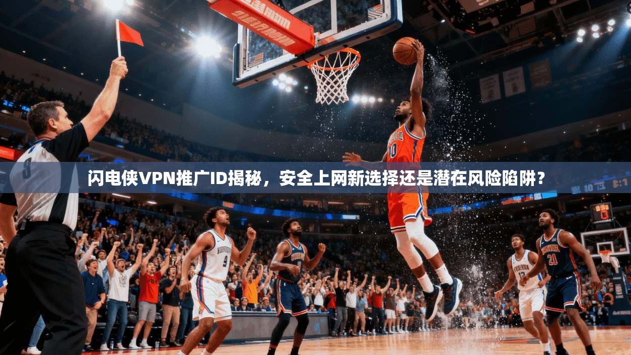闪电侠VPN推广ID揭秘,安全上网新选择还是潜在风险陷阱? 闪电侠VPN推广ID揭秘,安全上网新选择还是潜在风险陷阱?