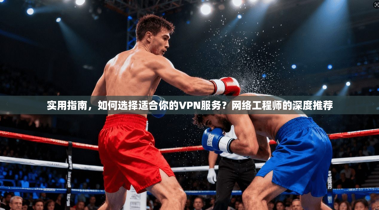实用指南,如何选择适合你的VPN服务?网络工程师的深度推荐