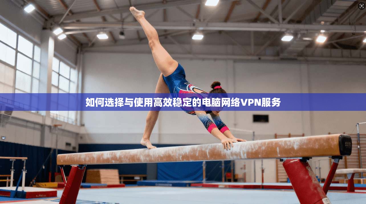 如何选择与使用高效稳定的电脑网络VPN服务 如何选择与使用高效稳定的电脑网络VPN服务