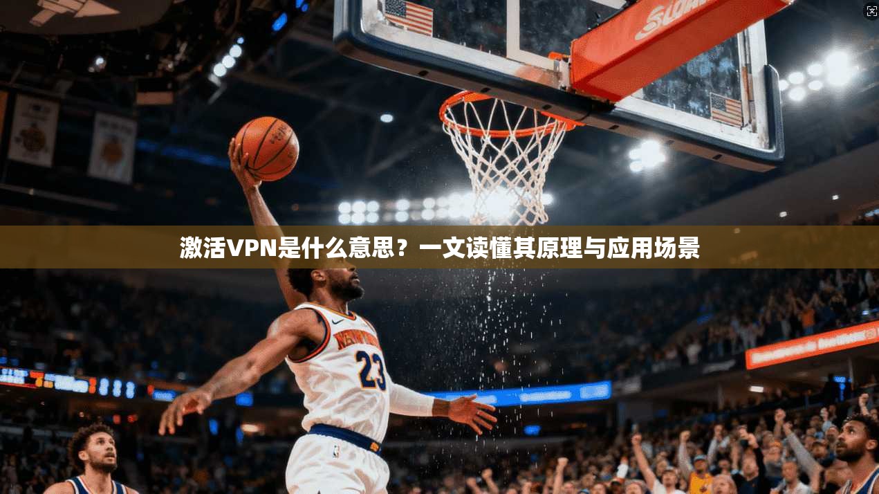 激活VPN是什么意思?一文读懂其原理与应用场景 激活VPN是什么意思?一文读懂其原理与应用场景