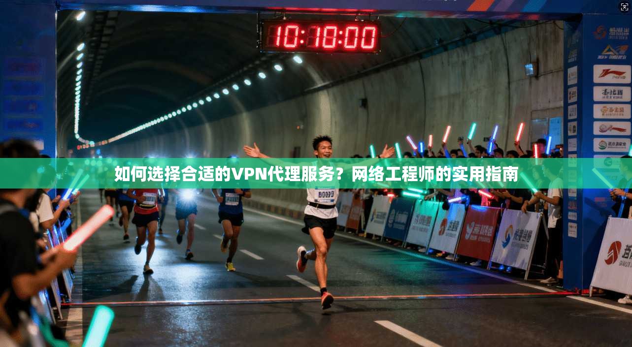 如何选择合适的VPN代理服务？网络工程师的实用指南