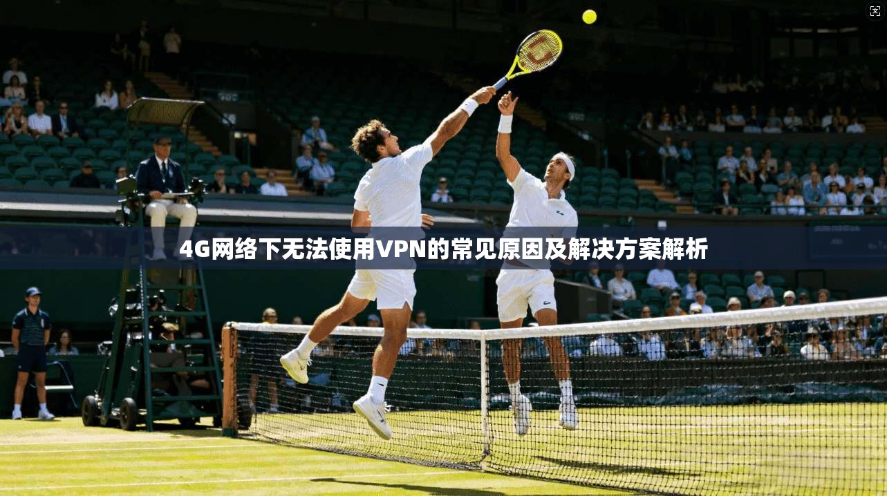 4G网络下无法使用VPN的常见原因及解决方案解析 4G网络下无法使用VPN的常见原因及解决方案解析