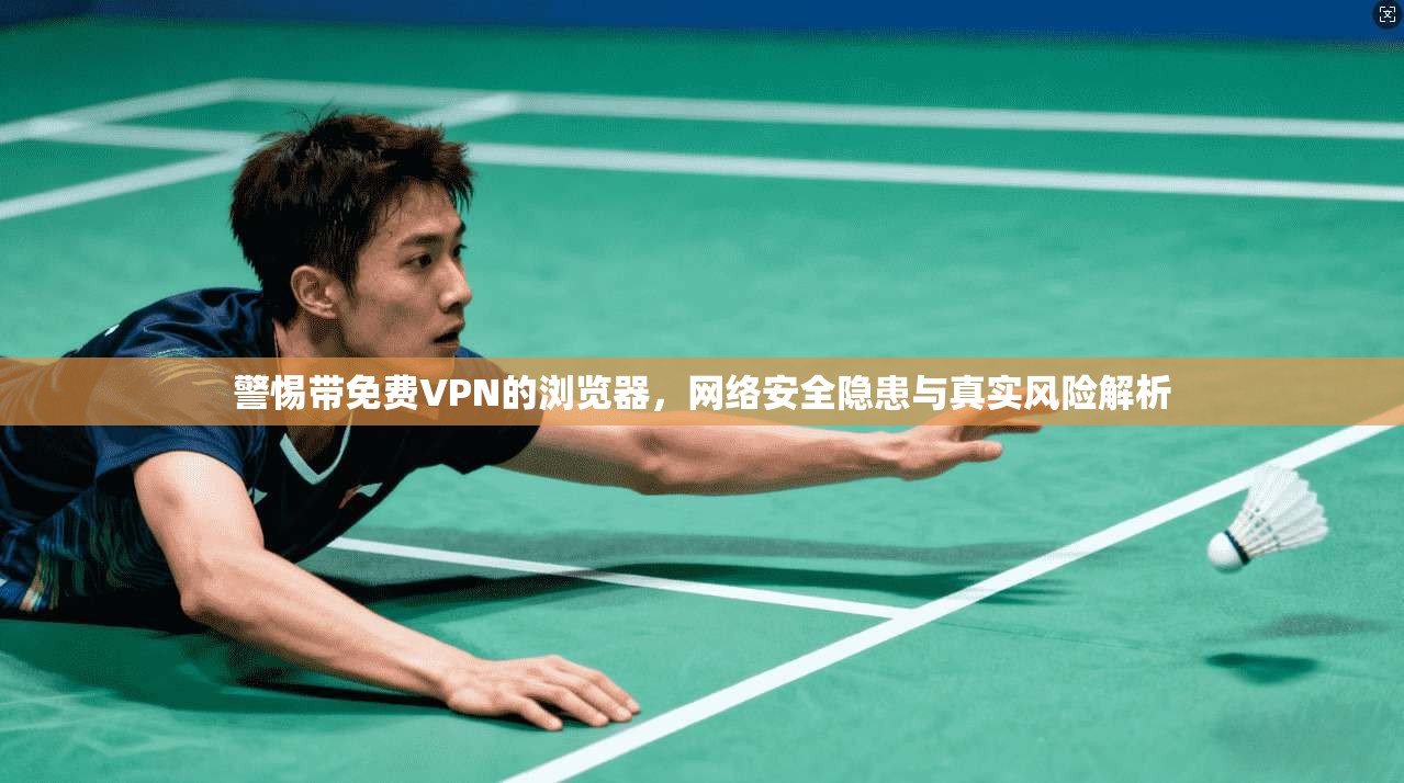 警惕带免费VPN的浏览器，网络安全隐患与真实风险解析