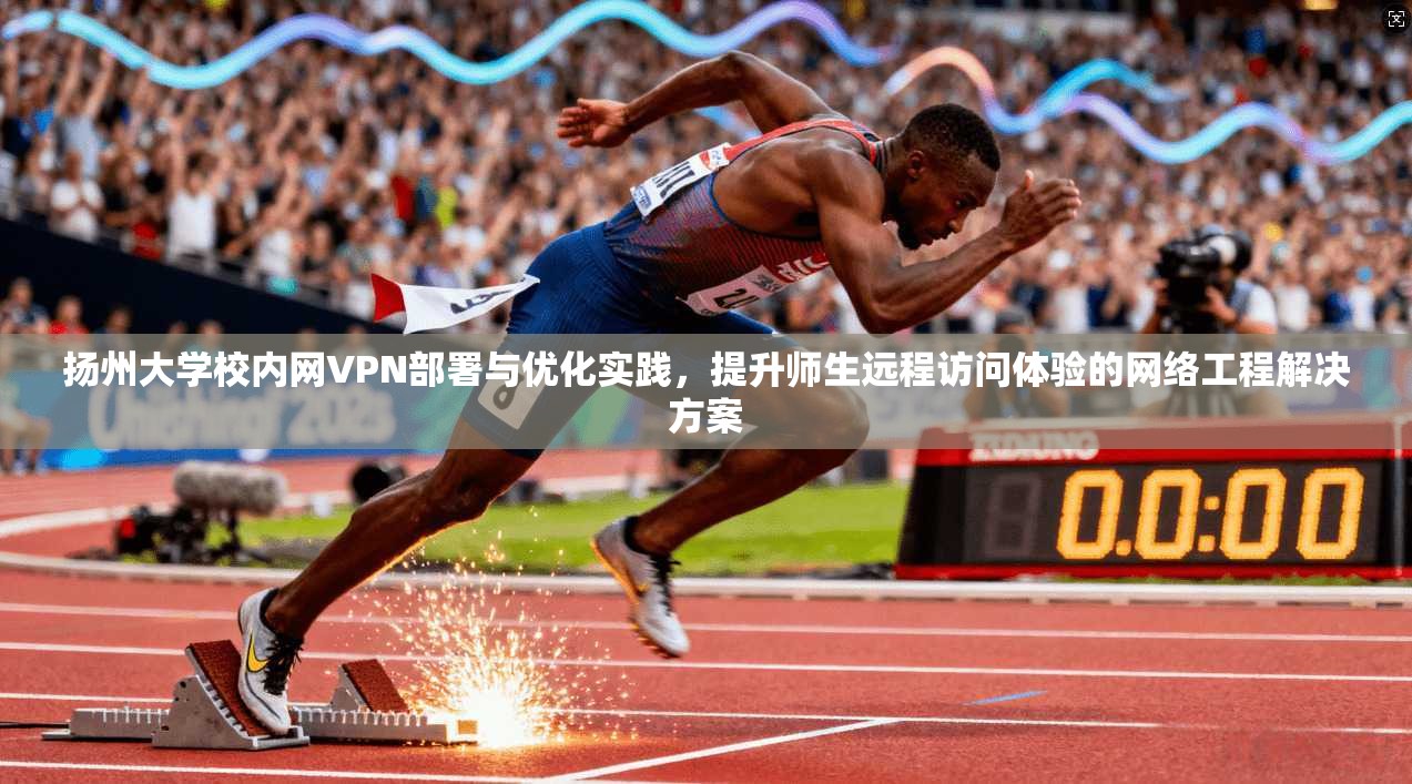 扬州大学校内网VPN部署与优化实践,提升师生远程访问体验的网络工程解决方案 扬州大学校内网VPN部署与优化实践,提升师生远程访问体验的网络工程解决方案