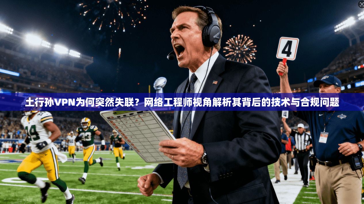 土行孙VPN为何突然失联?网络工程师视角解析其背后的技术与合规问题 土行孙VPN为何突然失联?网络工程师视角解析其背后的技术与合规问题